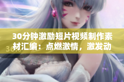 30分鐘激勵短片視頻制作素材匯編：點燃激情，激發(fā)動力，引領拼搏！