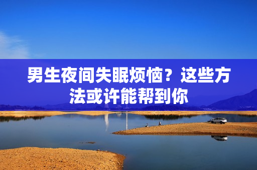男生夜間失眠煩惱？這些方法或許能幫到你