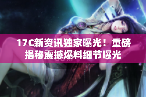 17C新資訊獨家曝光！重磅揭秘震撼爆料細節(jié)曝光