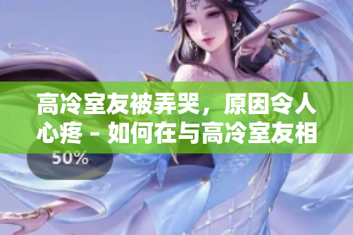 高冷室友被弄哭，原因令人心疼 – 如何在與高冷室友相處時避免傷害他們的方法