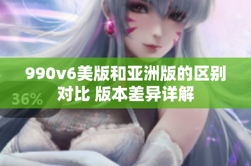 990v6美版和亞洲版的區(qū)別對(duì)比 版本差異詳解
