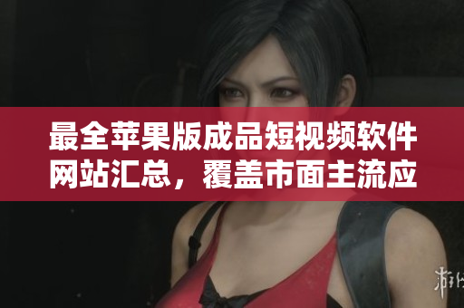 最全蘋果版成品短視頻軟件網(wǎng)站匯總，覆蓋市面主流應(yīng)用，讓您輕松找到適合自己的編輯工具