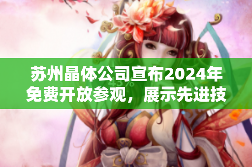 蘇州晶體公司宣布2024年免費(fèi)開放參觀，展示先進(jìn)技術(shù)與創(chuàng)新成果