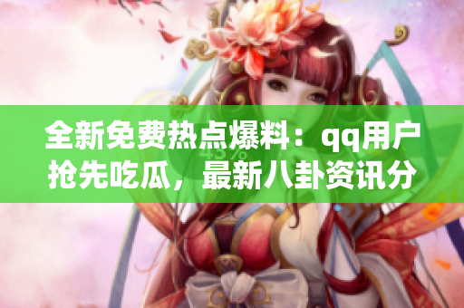 全新免費(fèi)熱點(diǎn)爆料：qq用戶搶先吃瓜，最新八卦資訊分享