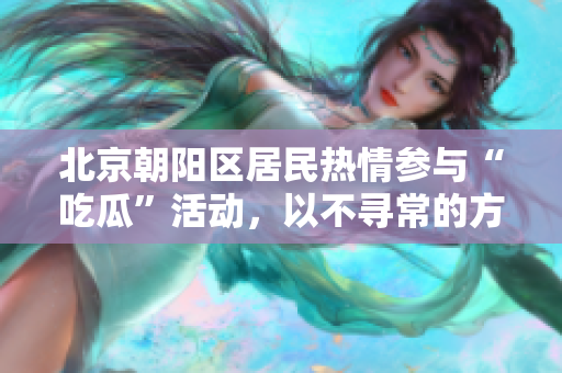北京朝陽(yáng)區(qū)居民熱情參與“吃瓜”活動(dòng)，以不尋常的方式表達(dá)社會(huì)關(guān)注