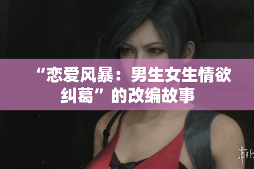 “戀愛(ài)風(fēng)暴：男生女生情欲糾葛”的改編故事