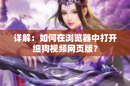 詳解：如何在瀏覽器中打開(kāi)細(xì)狗視頻網(wǎng)頁(yè)版？