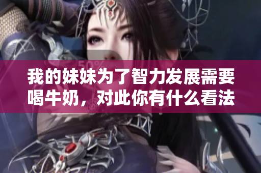 我的妹妹為了智力發(fā)展需要喝牛奶，對此你有什么看法？