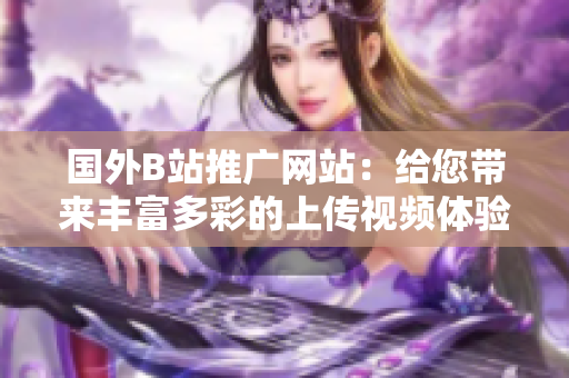 國(guó)外B站推廣網(wǎng)站：給您帶來(lái)豐富多彩的上傳視頻體驗(yàn)