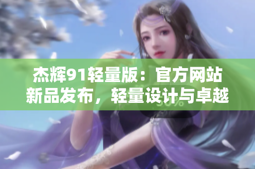 杰輝91輕量版：官方網(wǎng)站新品發(fā)布，輕量設(shè)計(jì)與卓越性能讓你耳目一新