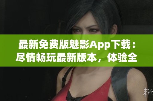 最新免費(fèi)版魅影App下載：盡情暢玩最新版本，體驗(yàn)全新功能