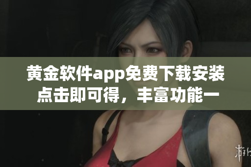 黃金軟件app免費下載安裝 點擊即可得，豐富功能一覽無余!