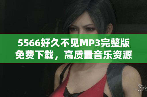 5566好久不見(jiàn)MP3完整版免費(fèi)下載，高質(zhì)量音樂(lè)資源分享