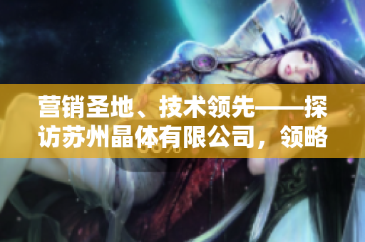 營(yíng)銷圣地、技術(shù)領(lǐng)先——探訪蘇州晶體有限公司，領(lǐng)略粉色abb的魅力