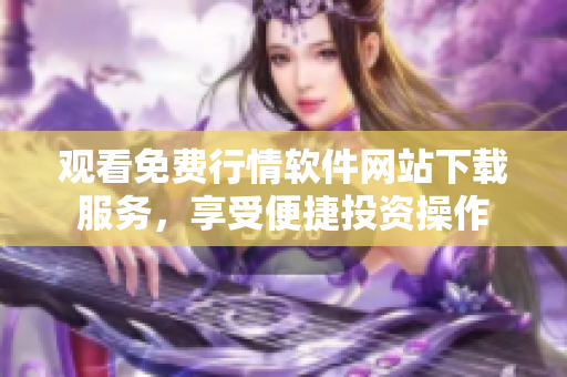 觀看免費行情軟件網(wǎng)站下載服務，享受便捷投資操作
