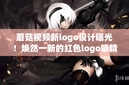 蘑菇視頻新logo設計曝光！煥然一新的紅色logo吸睛無數(shù)，用戶期待度大增