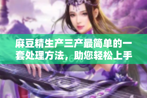 麻豆精生產(chǎn)三產(chǎn)最簡單的一套處理方法，助您輕松上手