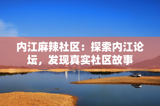 內(nèi)江麻辣社區(qū)：探索內(nèi)江論壇，發(fā)現(xiàn)真實(shí)社區(qū)故事