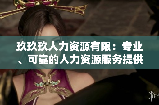 玖玖玖人力資源有限：專(zhuān)業(yè)、可靠的人力資源服務(wù)提供商