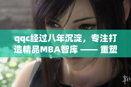 qqc經(jīng)過八年沉淀，專注打造精品MBA智庫 —— 重塑商界領(lǐng)袖價值觀