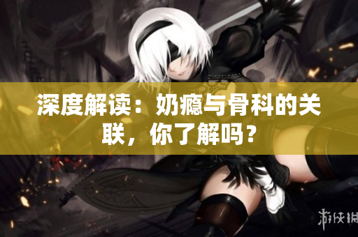 深度解讀：奶癮與骨科的關(guān)聯(lián)，你了解嗎？