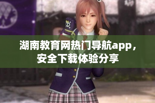 湖南教育網(wǎng)熱門導(dǎo)航app，安全下載體驗分享