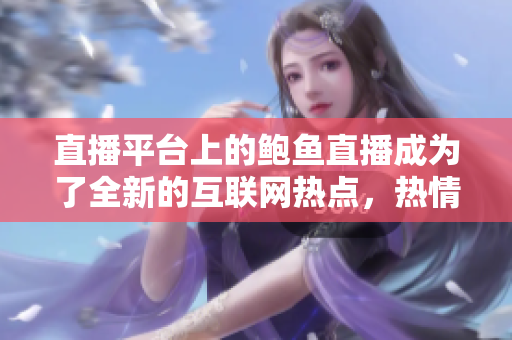 直播平臺(tái)上的鮑魚直播成為了全新的互聯(lián)網(wǎng)熱點(diǎn)，熱情討論。