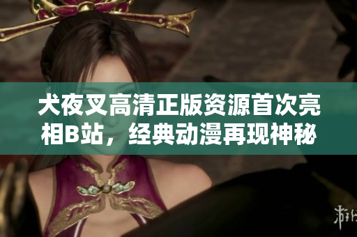 犬夜叉高清正版資源首次亮相B站，經(jīng)典動漫再現(xiàn)神秘冒險旅程