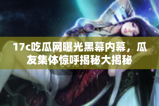 17c吃瓜網(wǎng)曝光黑幕內(nèi)幕，瓜友集體驚呼揭秘大揭秘