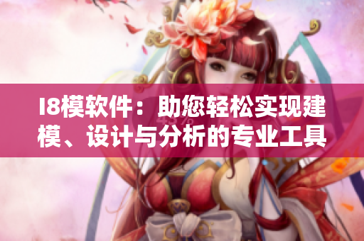 I8模軟件：助您輕松實(shí)現(xiàn)建模、設(shè)計(jì)與分析的專業(yè)工具
