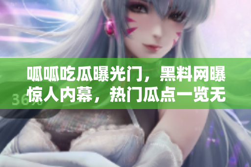 呱呱吃瓜曝光門，黑料網(wǎng)曝驚人內(nèi)幕，熱門瓜點(diǎn)一覽無余