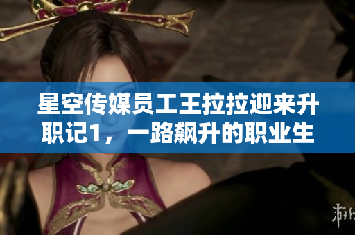 星空傳媒員工王拉拉迎來升職記1，一路飆升的職業(yè)生涯勵志故事