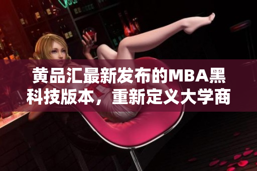 黃品匯最新發(fā)布的MBA黑科技版本，重新定義大學(xué)商業(yè)教育