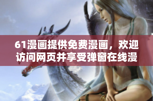 61漫畫(huà)提供免費(fèi)漫畫(huà)，歡迎訪問(wèn)網(wǎng)頁(yè)并享受彈窗在線漫畫(huà)閱覽