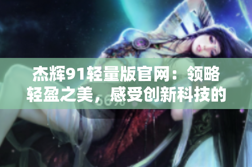 杰輝91輕量版官網(wǎng)：領(lǐng)略輕盈之美，感受創(chuàng)新科技的精髓