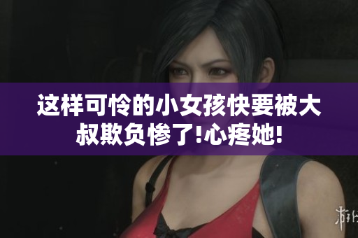 這樣可憐的小女孩快要被大叔欺負慘了!心疼她!
