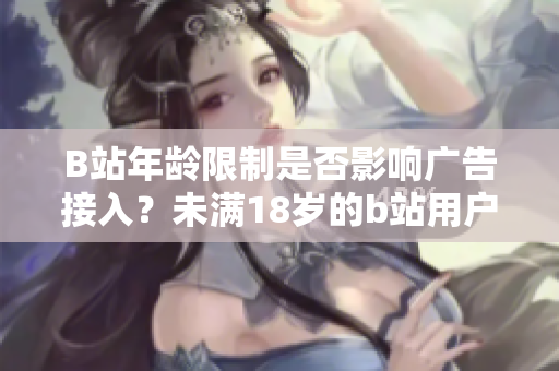 B站年齡限制是否影響廣告接入？未滿18歲的b站用戶如何接入廣告？