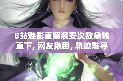B站魅影直播裝安次數(shù)急轉直下, 網友揪困, 軌跡難尋