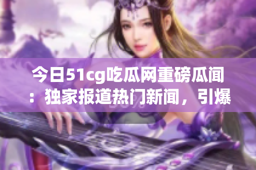 今日51cg吃瓜網重磅瓜聞：獨家報道熱門新聞，引爆社交平臺熱議，網友熱切期待！