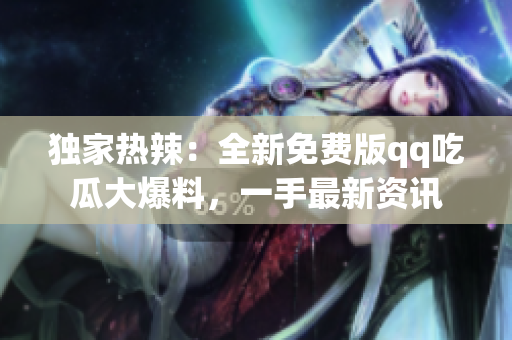 獨(dú)家熱辣：全新免費(fèi)版qq吃瓜大爆料，一手最新資訊