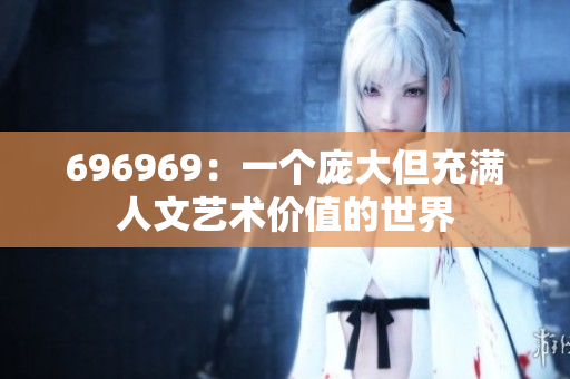 696969：一個(gè)龐大但充滿人文藝術(shù)價(jià)值的世界