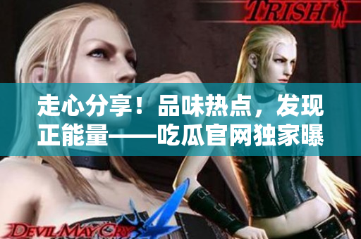 走心分享！品味熱點(diǎn)，發(fā)現(xiàn)正能量——吃瓜官網(wǎng)獨(dú)家曝光，揭秘黑料秘聞