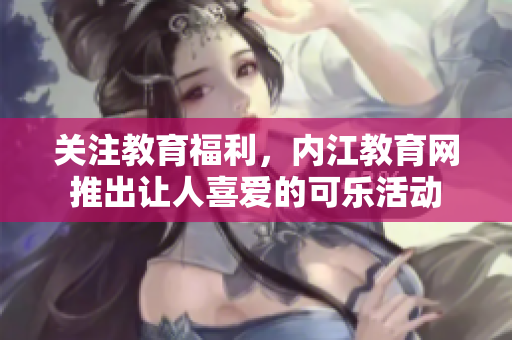 關(guān)注教育福利，內(nèi)江教育網(wǎng)推出讓人喜愛(ài)的可樂(lè)活動(dòng)
