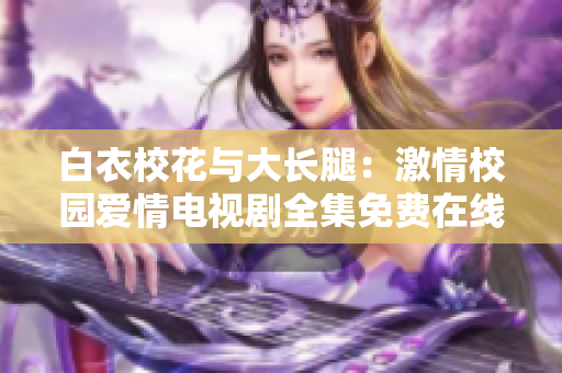 白衣?；ㄅc大長腿：激情校園愛情電視劇全集免費在線觀看