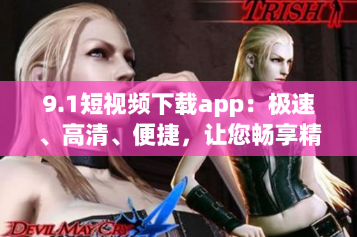 9.1短視頻下載app：極速、高清、便捷，讓您暢享精彩影像