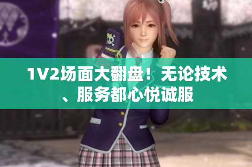 1V2場(chǎng)面大翻盤！無論技術(shù)、服務(wù)都心悅誠服
