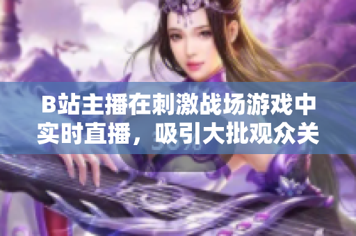 B站主播在刺激戰(zhàn)場(chǎng)游戲中實(shí)時(shí)直播，吸引大批觀眾關(guān)注