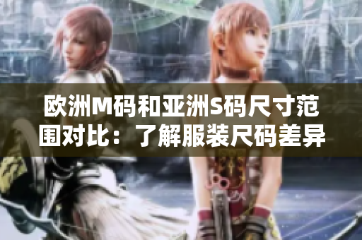 歐洲M碼和亞洲S碼尺寸范圍對(duì)比：了解服裝尺碼差異，選購更合身衣物