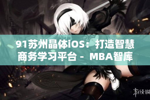 91蘇州晶體iOS：打造智慧商務(wù)學習平臺 -  MBA智庫深度解析