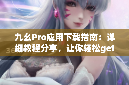 九幺Pro應(yīng)用下載指南：詳細教程分享，讓你輕松get新技能